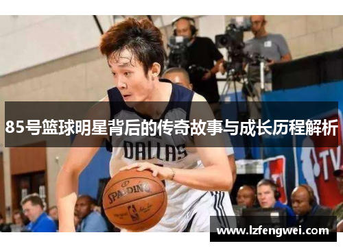 85号篮球明星背后的传奇故事与成长历程解析