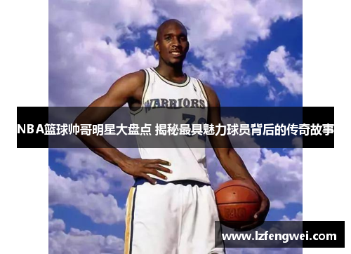 NBA篮球帅哥明星大盘点 揭秘最具魅力球员背后的传奇故事